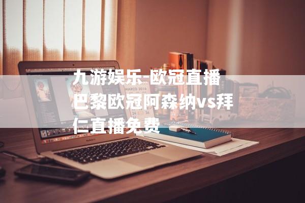 九游娱乐-欧冠直播 巴黎欧冠阿森纳vs拜仁直播免费