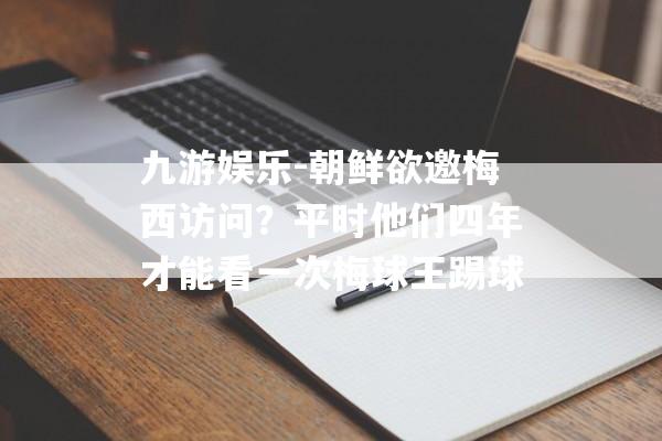 九游娱乐-朝鲜欲邀梅西访问？平时他们四年才能看一次梅球王踢球