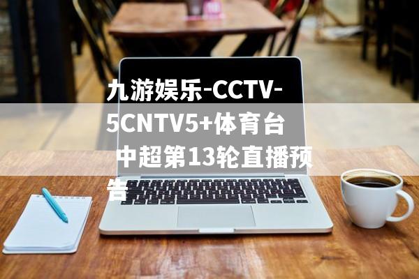 九游娱乐-CCTV-5CNTV5+体育台 中超第13轮直播预告